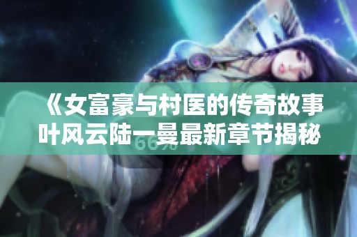 《女富豪与村医的传奇故事叶风云陆一曼最新章节揭秘》