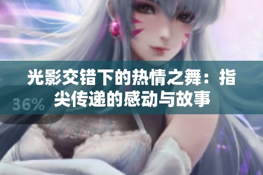 光影交错下的热情之舞：指尖传递的感动与故事