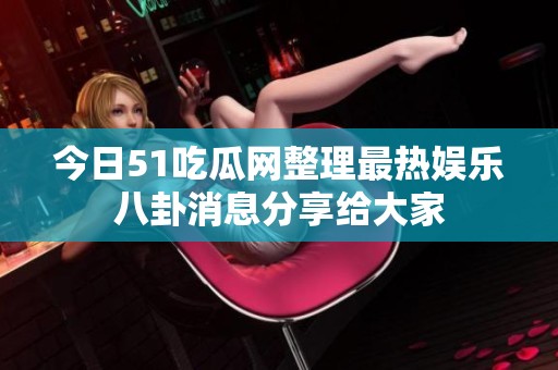 今日51吃瓜网整理最热娱乐八卦消息分享给大家