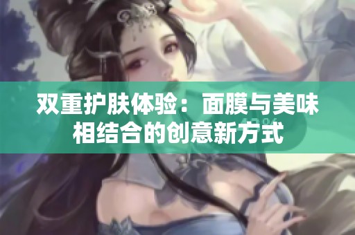 双重护肤体验：面膜与美味相结合的创意新方式