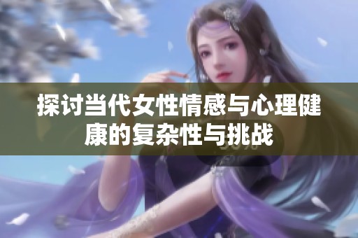 探讨当代女性情感与心理健康的复杂性与挑战