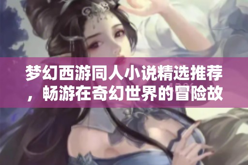 梦幻西游同人小说精选推荐，畅游在奇幻世界的冒险故事