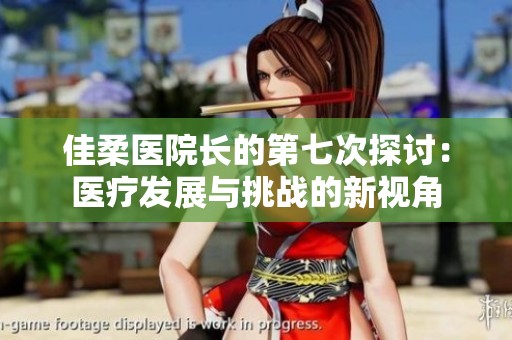 佳柔医院长的第七次探讨：医疗发展与挑战的新视角