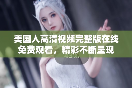 美国人高清视频完整版在线免费观看，精彩不断呈现