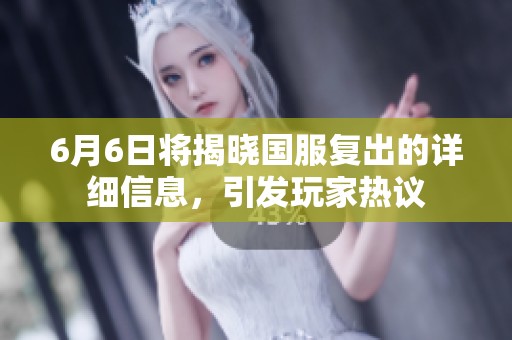 6月6日将揭晓国服复出的详细信息，引发玩家热议