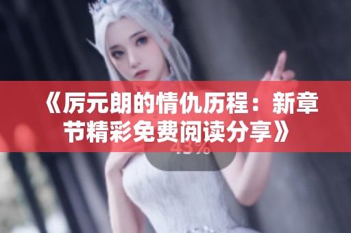 《厉元朗的情仇历程：新章节精彩免费阅读分享》