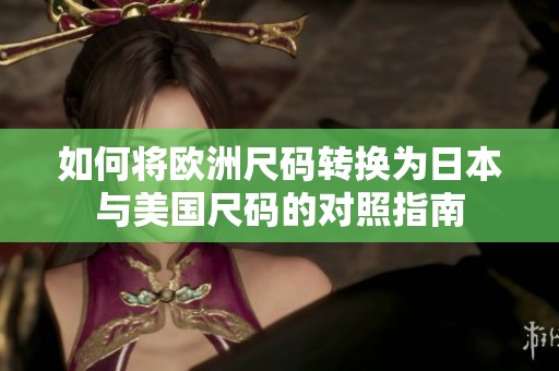 如何将欧洲尺码转换为日本与美国尺码的对照指南
