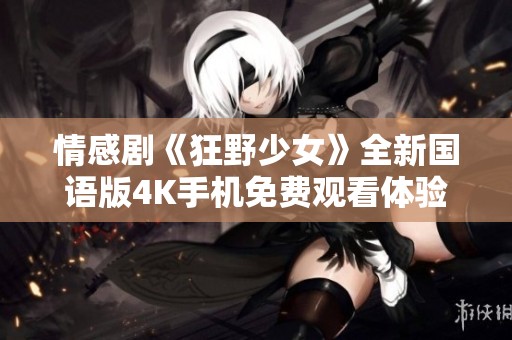 情感剧《狂野少女》全新国语版4K手机免费观看体验
