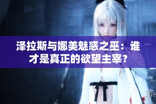 泽拉斯与娜美魅惑之巫：谁才是真正的欲望主宰？