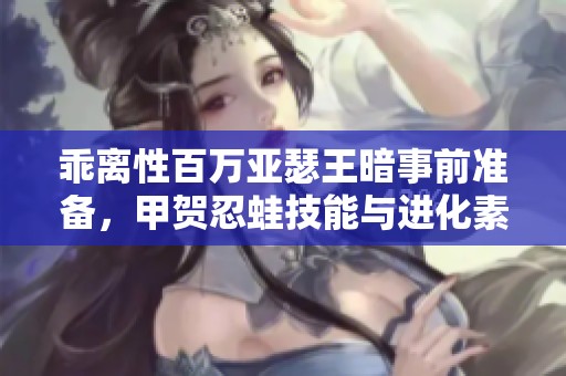 乖离性百万亚瑟王暗事前准备，甲贺忍蛙技能与进化素材解析
