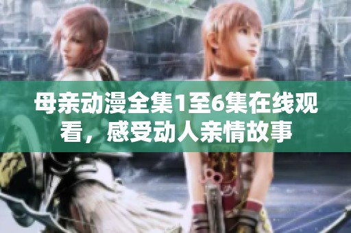 母亲动漫全集1至6集在线观看，感受动人亲情故事