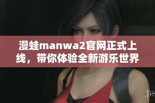 漫蛙manwa2官网正式上线，带你体验全新游乐世界！