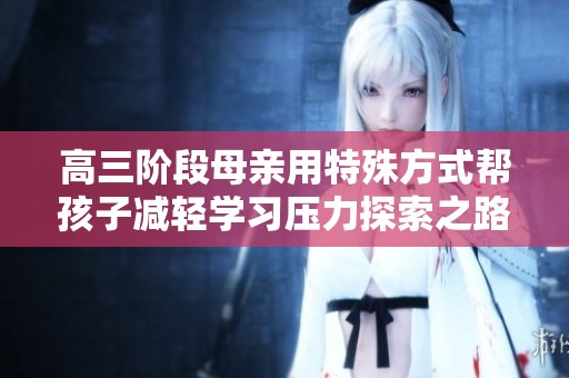 高三阶段母亲用特殊方式帮孩子减轻学习压力探索之路