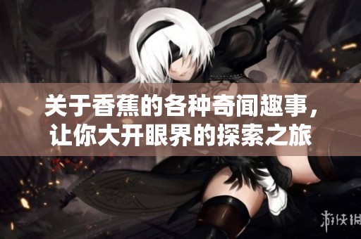 关于香蕉的各种奇闻趣事，让你大开眼界的探索之旅