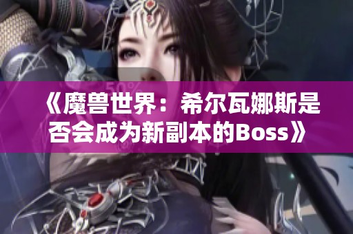 《魔兽世界：希尔瓦娜斯是否会成为新副本的Boss》