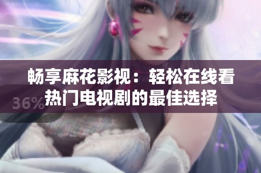 畅享麻花影视：轻松在线看热门电视剧的最佳选择