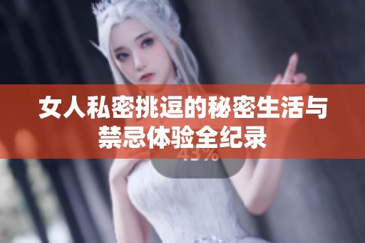 女人私密挑逗的秘密生活与禁忌体验全纪录