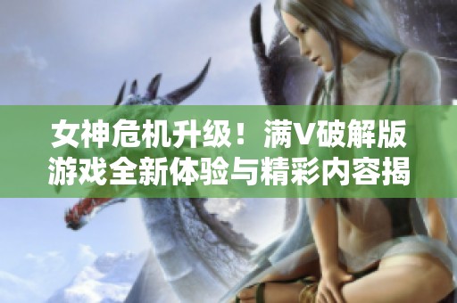 女神危机升级！满V破解版游戏全新体验与精彩内容揭秘