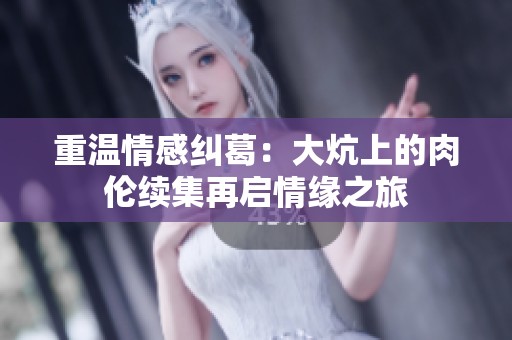 重温情感纠葛：大炕上的肉伦续集再启情缘之旅