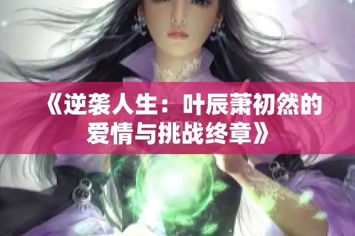 《逆袭人生：叶辰萧初然的爱情与挑战终章》