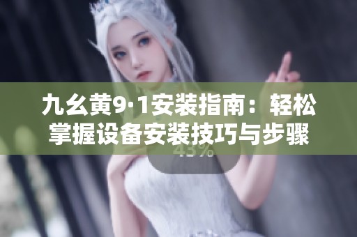 九幺黄9·1安装指南：轻松掌握设备安装技巧与步骤