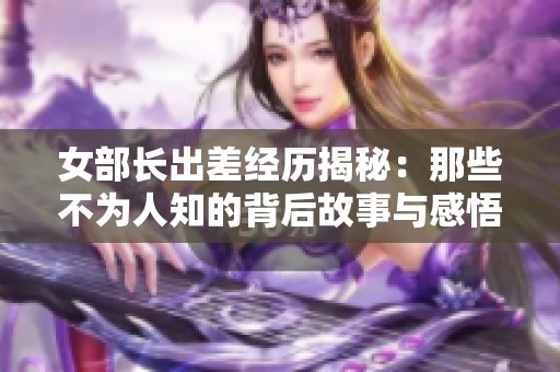 女部长出差经历揭秘：那些不为人知的背后故事与感悟