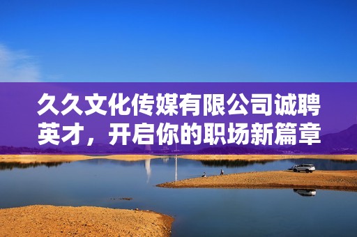 久久文化传媒有限公司诚聘英才，开启你的职场新篇章