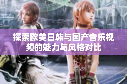 探索欧美日韩与国产音乐视频的魅力与风格对比