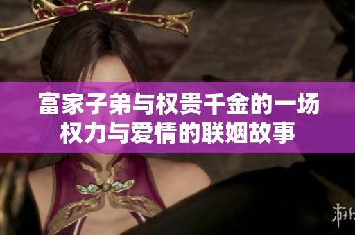 富家子弟与权贵千金的一场权力与爱情的联姻故事