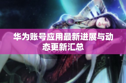 华为账号应用最新进展与动态更新汇总