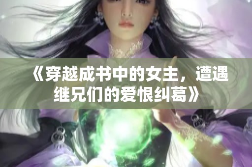 《穿越成书中的女主，遭遇继兄们的爱恨纠葛》
