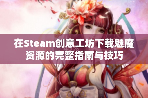 在Steam创意工坊下载魅魔资源的完整指南与技巧
