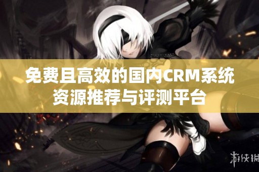 免费且高效的国内CRM系统资源推荐与评测平台