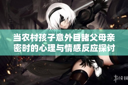 当农村孩子意外目睹父母亲密时的心理与情感反应探讨