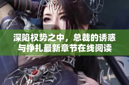 深陷权势之中，总裁的诱惑与挣扎最新章节在线阅读