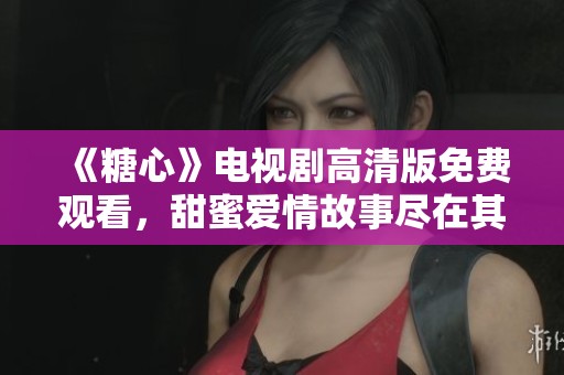 《糖心》电视剧高清版免费观看，甜蜜爱情故事尽在其中
