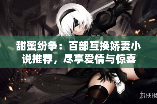 甜蜜纷争：百部互换娇妻小说推荐，尽享爱情与惊喜