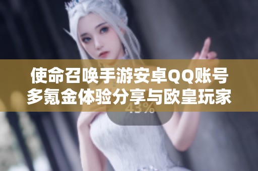 使命召唤手游安卓QQ账号多氪金体验分享与欧皇玩家揭秘