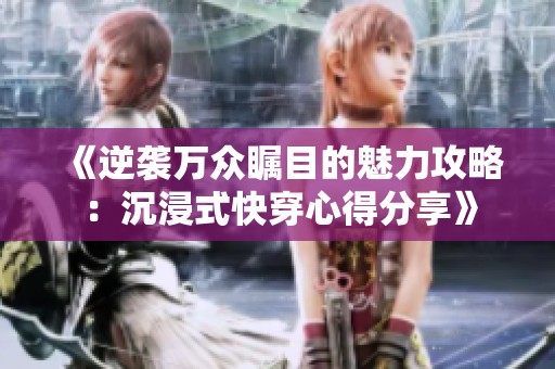 《逆袭万众瞩目的魅力攻略：沉浸式快穿心得分享》