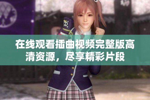 在线观看插曲视频完整版高清资源，尽享精彩片段