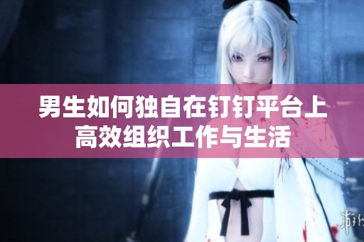 男生如何独自在钉钉平台上高效组织工作与生活