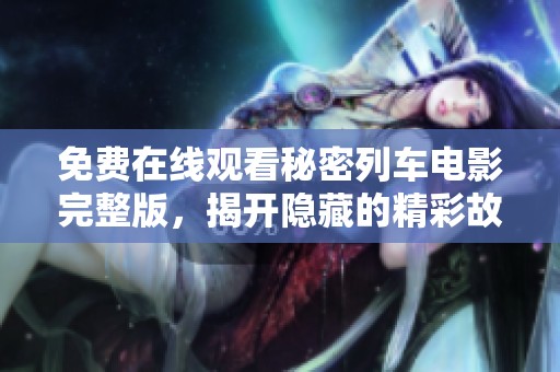 免费在线观看秘密列车电影完整版，揭开隐藏的精彩故事