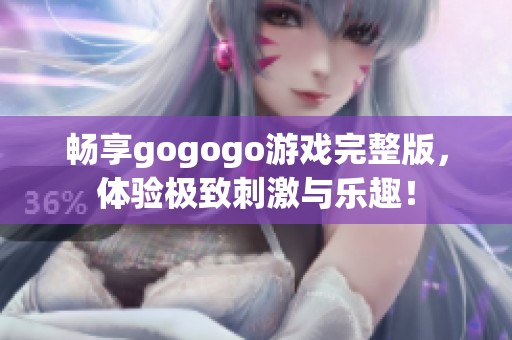 畅享gogogo游戏完整版，体验极致刺激与乐趣！