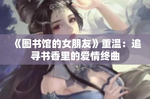 《图书馆的女朋友》重温：追寻书香里的爱情终曲