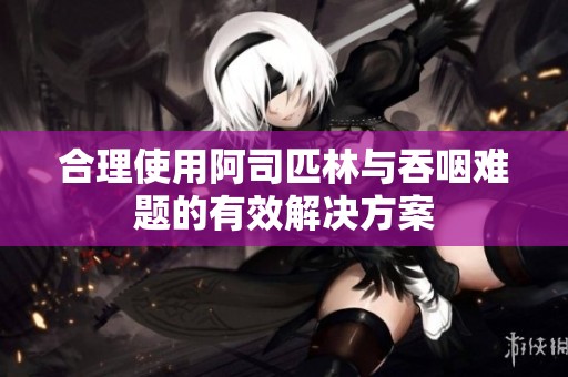 合理使用阿司匹林与吞咽难题的有效解决方案