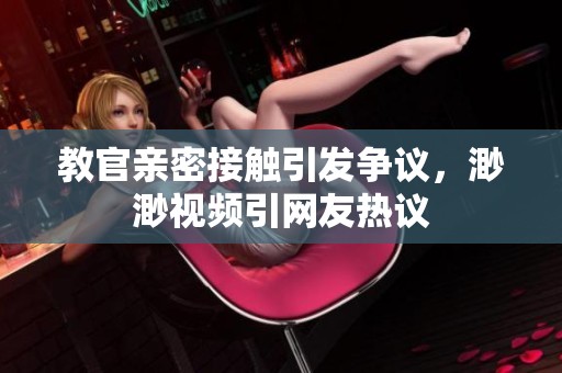 教官亲密接触引发争议，渺渺视频引网友热议