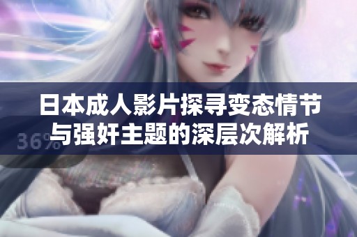 日本成人影片探寻变态情节与强奸主题的深层次解析