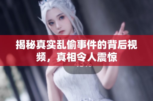 揭秘真实乱偷事件的背后视频，真相令人震惊