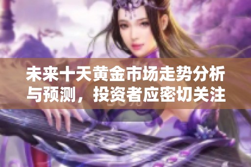 未来十天黄金市场走势分析与预测，投资者应密切关注