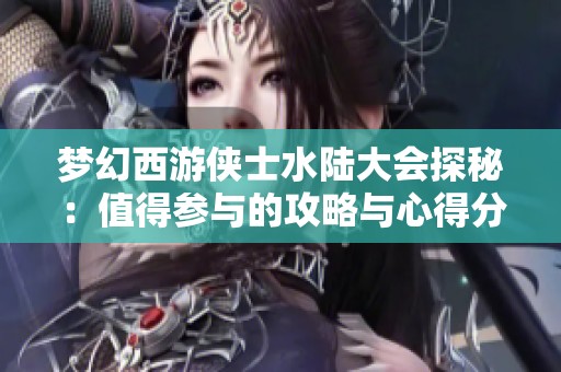 梦幻西游侠士水陆大会探秘：值得参与的攻略与心得分享